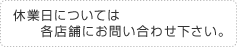 休業日については各店舗にお問い合わせ下さい。